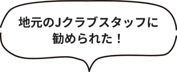 地元のJクラブスタッフに勧められた！